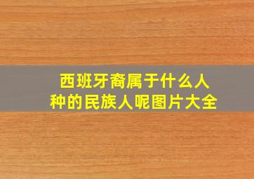 西班牙裔属于什么人种的民族人呢图片大全