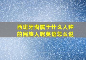 西班牙裔属于什么人种的民族人呢英语怎么说