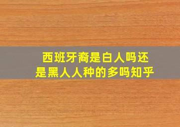 西班牙裔是白人吗还是黑人人种的多吗知乎