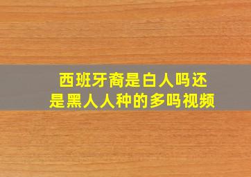 西班牙裔是白人吗还是黑人人种的多吗视频