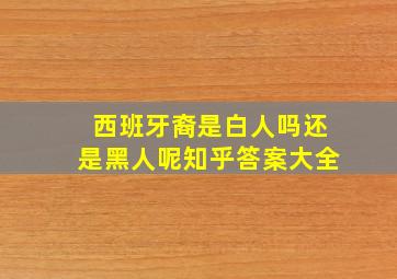 西班牙裔是白人吗还是黑人呢知乎答案大全