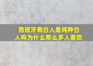 西班牙裔白人是纯种白人吗为什么那么多人喜欢