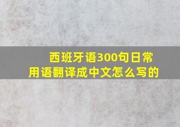 西班牙语300句日常用语翻译成中文怎么写的