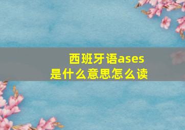 西班牙语ases是什么意思怎么读