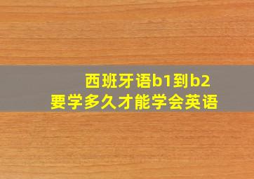 西班牙语b1到b2要学多久才能学会英语