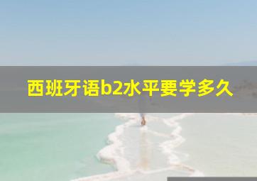 西班牙语b2水平要学多久