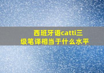 西班牙语catti三级笔译相当于什么水平