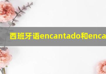 西班牙语encantado和encantada