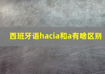 西班牙语hacia和a有啥区别