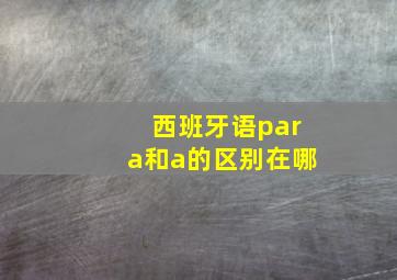 西班牙语para和a的区别在哪