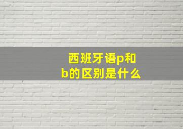 西班牙语p和b的区别是什么