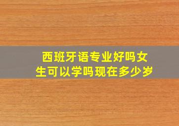 西班牙语专业好吗女生可以学吗现在多少岁