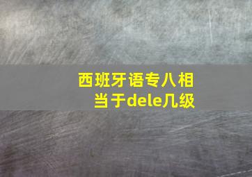 西班牙语专八相当于dele几级