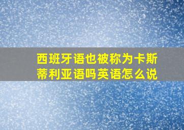 西班牙语也被称为卡斯蒂利亚语吗英语怎么说