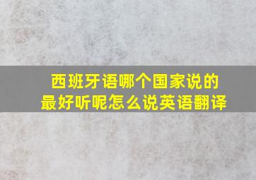 西班牙语哪个国家说的最好听呢怎么说英语翻译