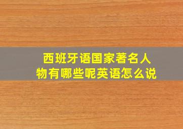 西班牙语国家著名人物有哪些呢英语怎么说