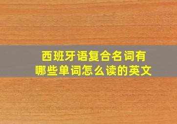 西班牙语复合名词有哪些单词怎么读的英文