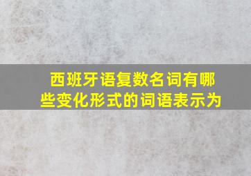 西班牙语复数名词有哪些变化形式的词语表示为