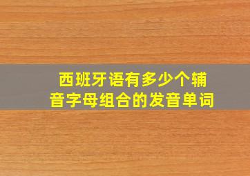 西班牙语有多少个辅音字母组合的发音单词