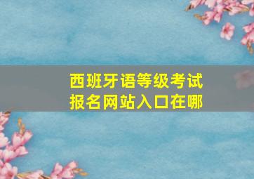 西班牙语等级考试报名网站入口在哪