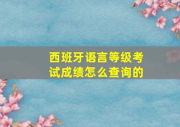 西班牙语言等级考试成绩怎么查询的