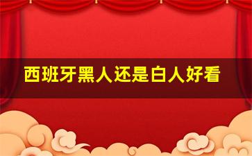 西班牙黑人还是白人好看