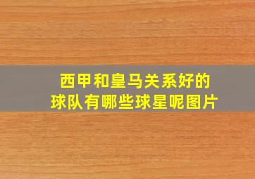 西甲和皇马关系好的球队有哪些球星呢图片