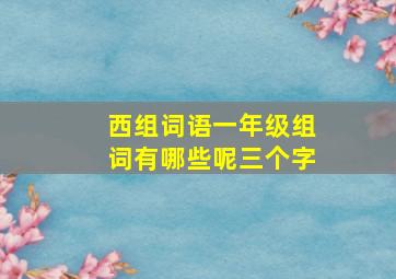 西组词语一年级组词有哪些呢三个字