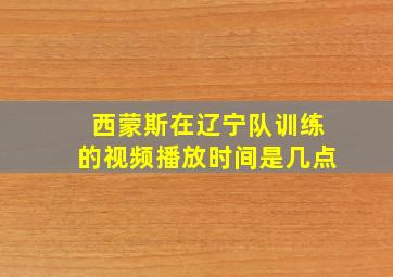 西蒙斯在辽宁队训练的视频播放时间是几点