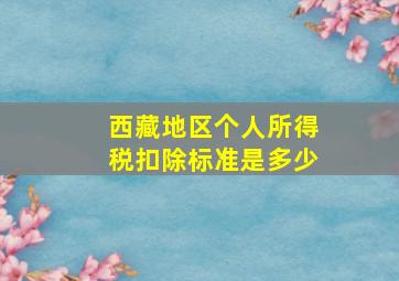 西藏地区个人所得税扣除标准是多少