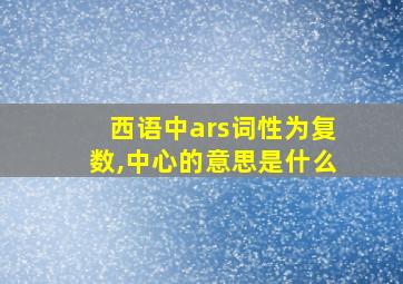 西语中ars词性为复数,中心的意思是什么