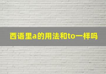 西语里a的用法和to一样吗