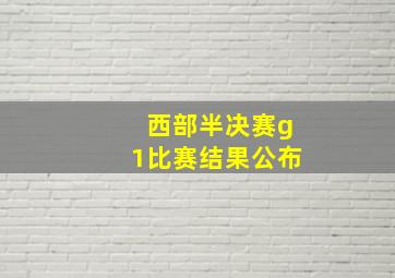 西部半决赛g1比赛结果公布