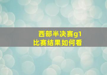 西部半决赛g1比赛结果如何看