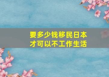 要多少钱移民日本才可以不工作生活