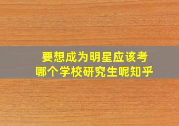 要想成为明星应该考哪个学校研究生呢知乎