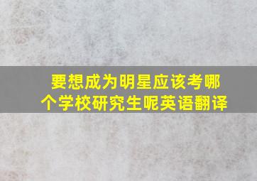 要想成为明星应该考哪个学校研究生呢英语翻译