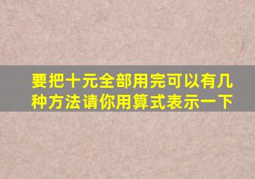 要把十元全部用完可以有几种方法请你用算式表示一下