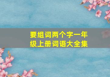 要组词两个字一年级上册词语大全集