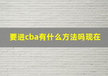 要进cba有什么方法吗现在