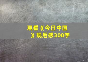 观看《今日中国》观后感300字