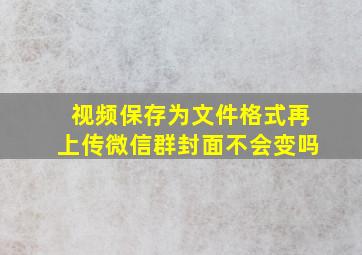 视频保存为文件格式再上传微信群封面不会变吗