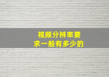 视频分辨率要求一般有多少的