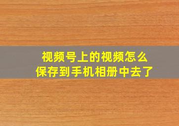 视频号上的视频怎么保存到手机相册中去了