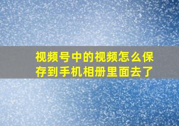 视频号中的视频怎么保存到手机相册里面去了