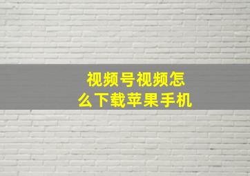 视频号视频怎么下载苹果手机