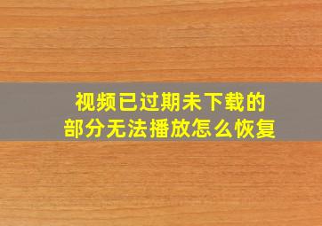 视频已过期未下载的部分无法播放怎么恢复