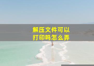 解压文件可以打印吗怎么弄