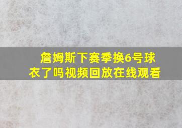 詹姆斯下赛季换6号球衣了吗视频回放在线观看