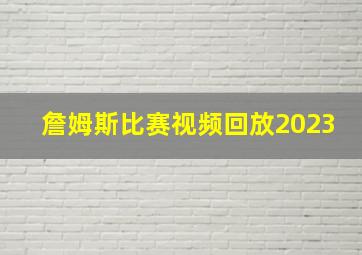 詹姆斯比赛视频回放2023